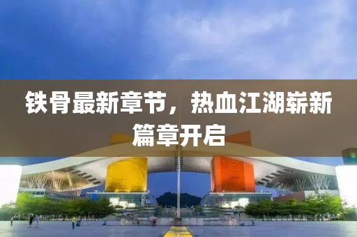 鐵骨最新章節(jié)，熱血江湖嶄新篇章開啟