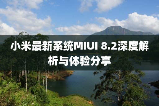 小米最新系統(tǒng)MIUI 8.2深度解析與體驗分享