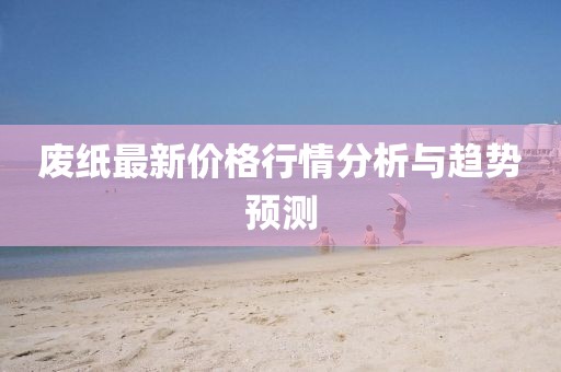 廢紙最新價(jià)格行情分析與趨勢(shì)預(yù)測(cè)