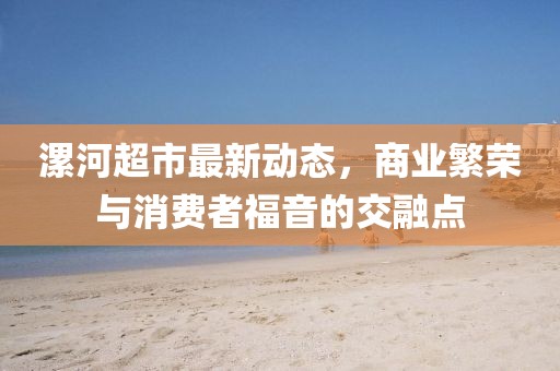 漯河超市最新動(dòng)態(tài)，商業(yè)繁榮與消費(fèi)者福音的交融點(diǎn)