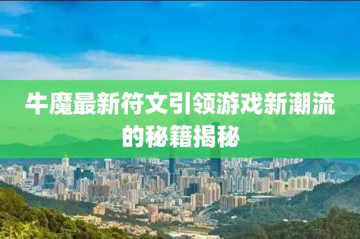 牛魔最新符文引領(lǐng)游戲新潮流的秘籍揭秘