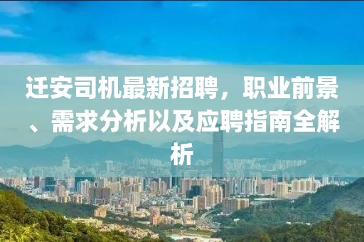 遷安司機最新招聘，職業(yè)前景、需求分析以及應(yīng)聘指南全解析