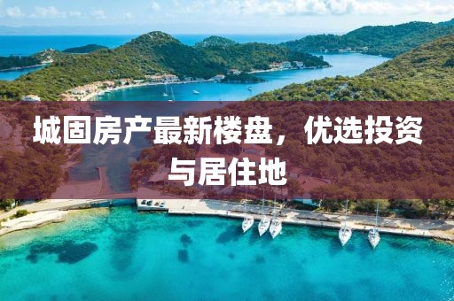 城固房產(chǎn)最新樓盤，優(yōu)選投資與居住地