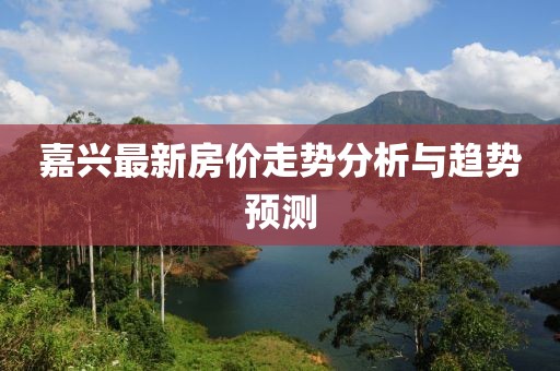 嘉興最新房價(jià)走勢(shì)分析與趨勢(shì)預(yù)測(cè)