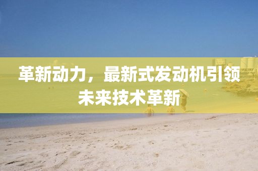 革新動(dòng)力，最新式發(fā)動(dòng)機(jī)引領(lǐng)未來技術(shù)革新