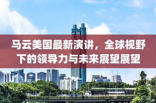 馬云美國最新演講，全球視野下的領(lǐng)導力與未來展望展望