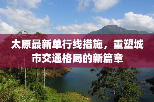 太原最新單行線措施，重塑城市交通格局的新篇章