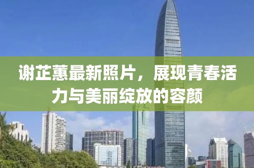 謝芷蕙最新照片，展現(xiàn)青春活力與美麗綻放的容顏