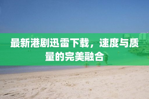 最新港劇迅雷下載，速度與質(zhì)量的完美融合