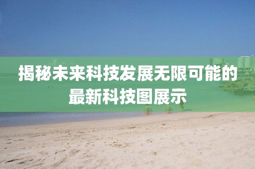 揭秘未來科技發(fā)展無限可能的最新科技圖展示