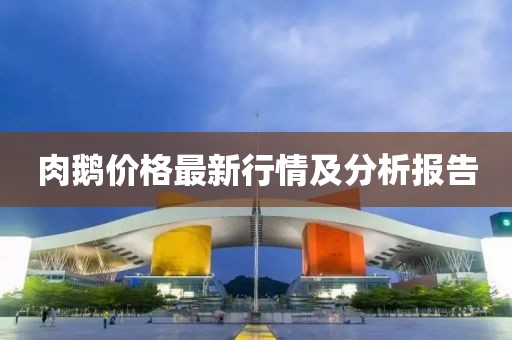 肉鵝價格最新行情及分析報告