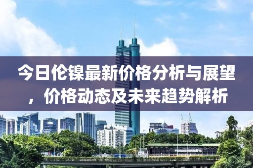 今日倫鎳最新價(jià)格分析與展望，價(jià)格動(dòng)態(tài)及未來趨勢(shì)解析