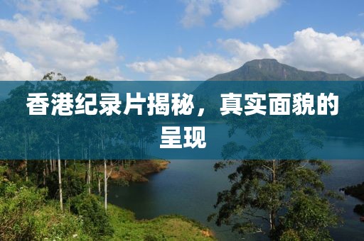 香港紀(jì)錄片揭秘，真實(shí)面貌的呈現(xiàn)
