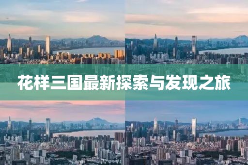 花樣三國最新探索與發(fā)現(xiàn)之旅