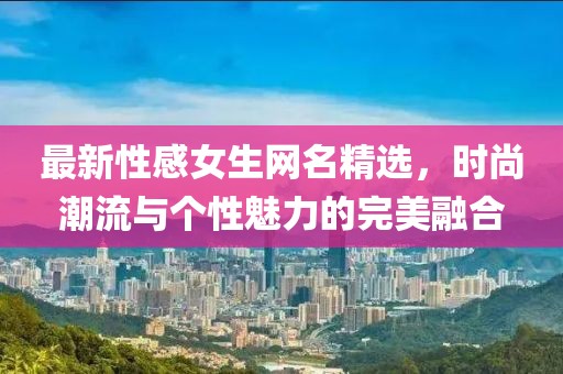 最新性感女生網(wǎng)名精選，時(shí)尚潮流與個(gè)性魅力的完美融合