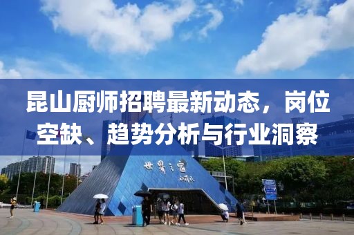 昆山廚師招聘最新動態(tài)，崗位空缺、趨勢分析與行業(yè)洞察