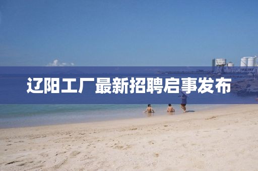 遼陽工廠最新招聘啟事發(fā)布