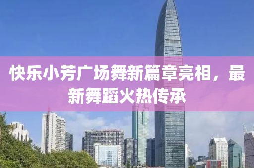 快樂(lè)小芳廣場(chǎng)舞新篇章亮相，最新舞蹈火熱傳承