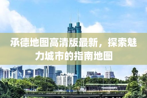 承德地圖高清版最新，探索魅力城市的指南地圖