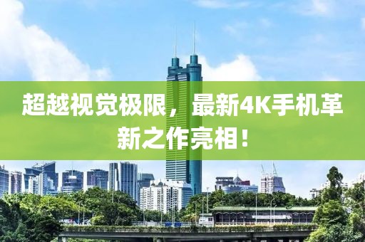 超越視覺(jué)極限，最新4K手機(jī)革新之作亮相！