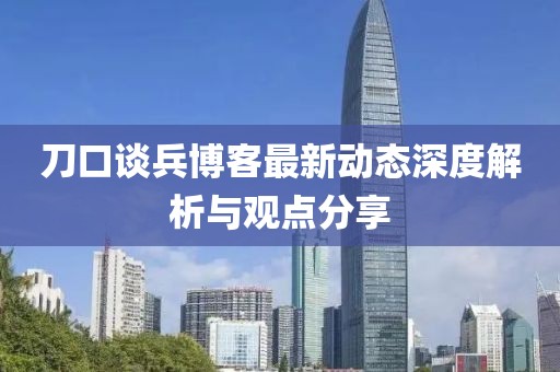 刀口談兵博客最新動(dòng)態(tài)深度解析與觀點(diǎn)分享