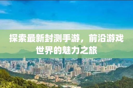 探索最新封測(cè)手游，前沿游戲世界的魅力之旅