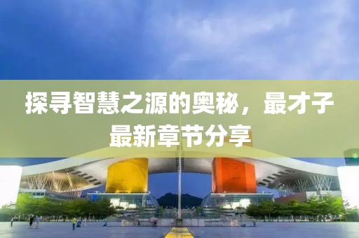 探尋智慧之源的奧秘，最才子最新章節(jié)分享