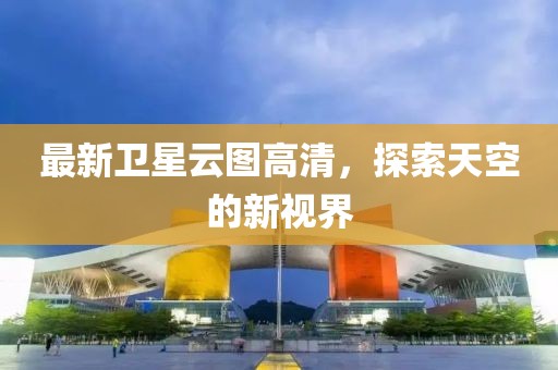 最新衛(wèi)星云圖高清，探索天空的新視界