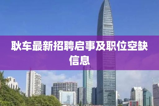 耿車(chē)最新招聘啟事及職位空缺信息