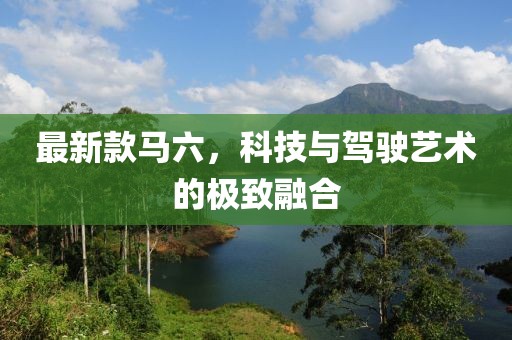 最新款馬六，科技與駕駛藝術(shù)的極致融合