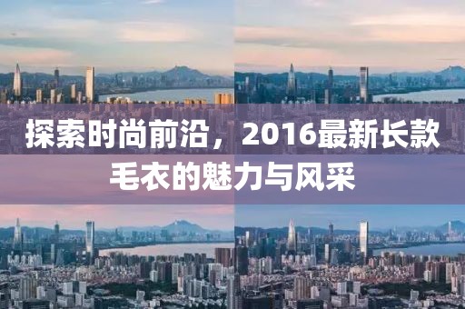 探索時(shí)尚前沿，2016最新長(zhǎng)款毛衣的魅力與風(fēng)采