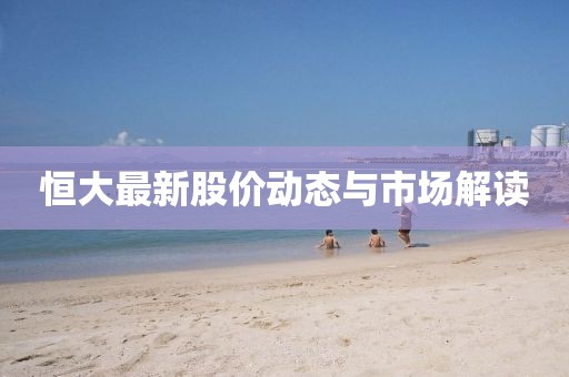 恒大最新股價動態(tài)與市場解讀