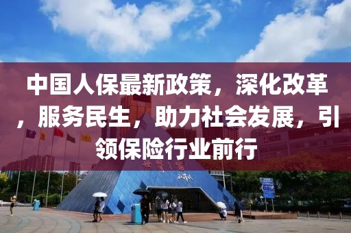 中國人保最新政策，深化改革，服務(wù)民生，助力社會發(fā)展，引領(lǐng)保險行業(yè)前行