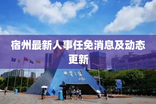 宿州最新人事任免消息及動態(tài)更新