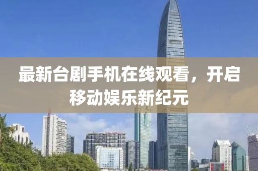 最新臺劇手機在線觀看，開啟移動娛樂新紀(jì)元