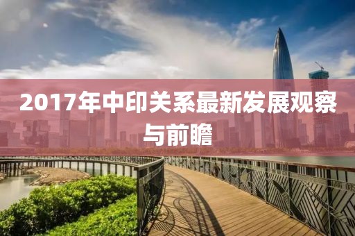 2017年中印關系最新發(fā)展觀察與前瞻