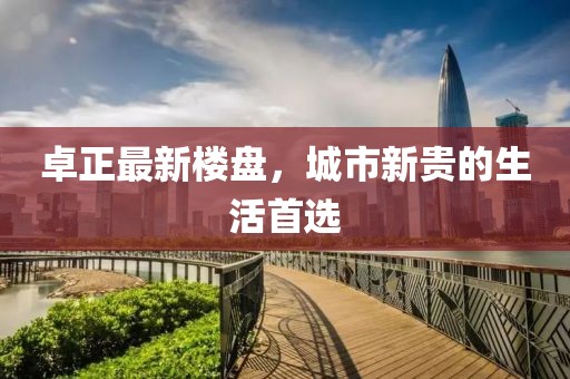 卓正最新樓盤(pán)，城市新貴的生活首選
