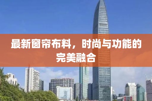 最新窗簾布料，時(shí)尚與功能的完美融合