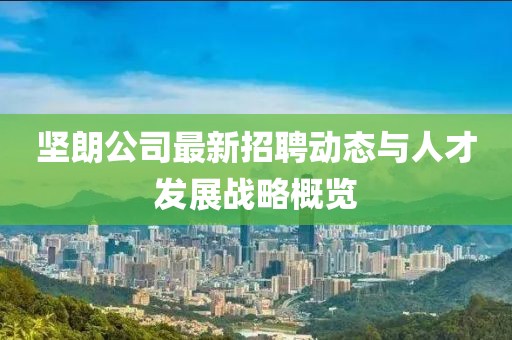 堅(jiān)朗公司最新招聘動(dòng)態(tài)與人才發(fā)展戰(zhàn)略概覽
