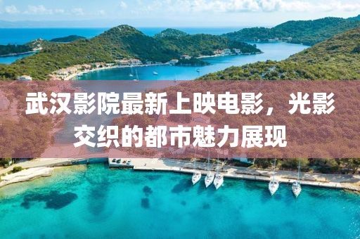 武漢影院最新上映電影，光影交織的都市魅力展現(xiàn)