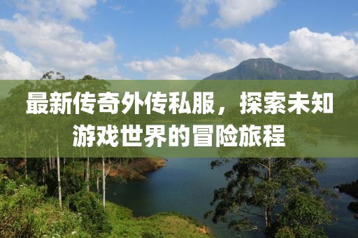 最新傳奇外傳私服，探索未知游戲世界的冒險(xiǎn)旅程