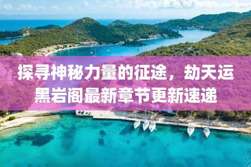 探尋神秘力量的征途，劫天運(yùn)黑巖閣最新章節(jié)更新速遞