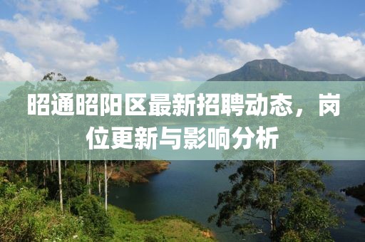 昭通昭陽區(qū)最新招聘動(dòng)態(tài)，崗位更新與影響分析