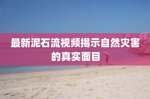 最新泥石流視頻揭示自然災(zāi)害的真實(shí)面目