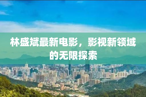 林盛斌最新電影，影視新領(lǐng)域的無(wú)限探索