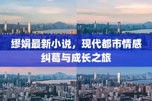 繆娟最新小說，現(xiàn)代都市情感糾葛與成長之旅