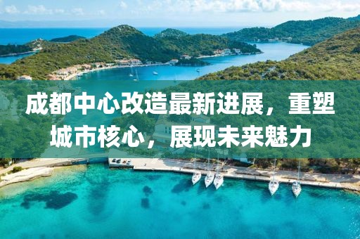 成都中心改造最新進(jìn)展，重塑城市核心，展現(xiàn)未來魅力
