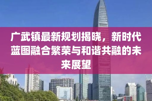 廣武鎮(zhèn)最新規(guī)劃揭曉，新時代藍圖融合繁榮與和諧共融的未來展望