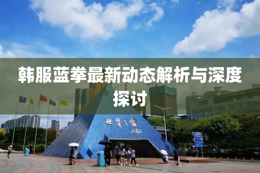 韓服藍拳最新動態(tài)解析與深度探討