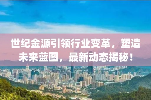 世紀金源引領行業(yè)變革，塑造未來藍圖，最新動態(tài)揭秘！